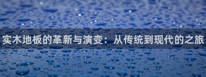 3377体育官网下载娱乐：实木地板的革新与演变：从传统到现代