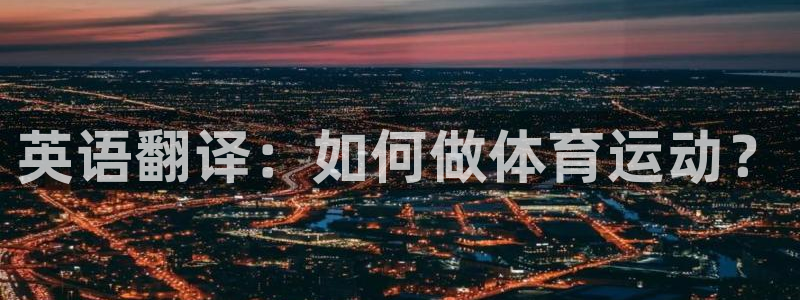 3377体育官网下载招商：英语翻译：如何做体育运动？