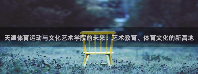 3377体育官网下载招商电话：天津体育运动与文化艺术学院的未