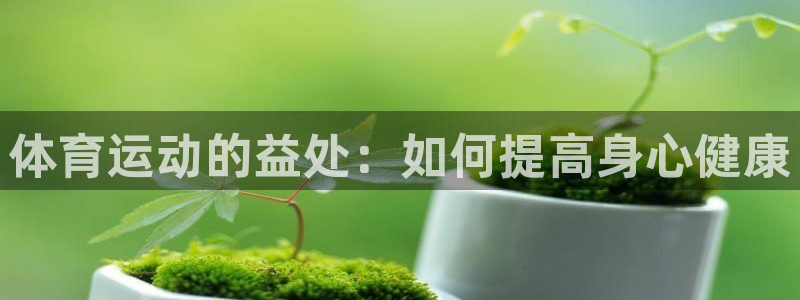 3377体育官网下载招商电话：体育运动的益处：如何提高身心健