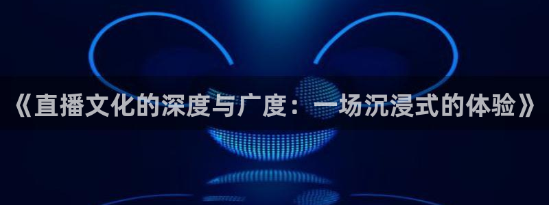 斗球app下载：《直播文化的深度与广度：一场沉浸式的体验》