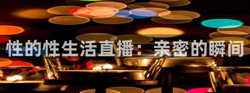 斗球直播(免费版)：性的性生活直播：亲密的瞬间