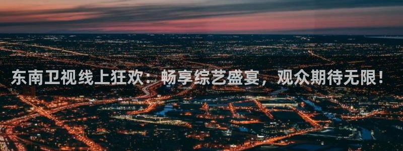 斗球直播dk说球：东南卫视线上狂欢：畅享综艺盛宴，观众期待无限！