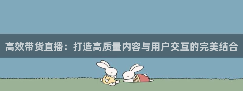 斗球体育官网入口：高效带货直播：打造高质量内容与用户交互的完美结合
