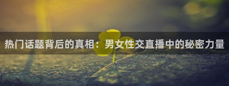 斗球app下载官网：热门话题背后的真相：男女性交直播中的秘密力量